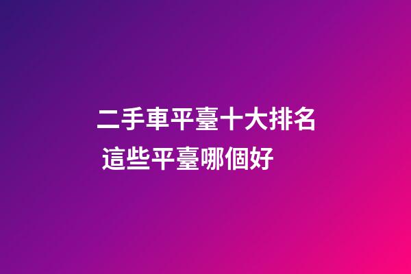 二手車平臺十大排名 這些平臺哪個好